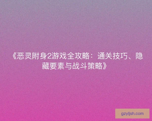 《恶灵附身2游戏全攻略：通关技巧、隐藏要素与战斗策略》
