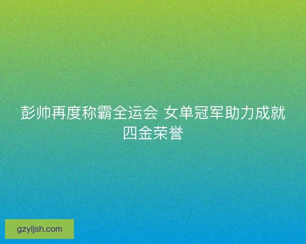 彭帅再度称霸全运会 女单冠军助力成就四金荣誉