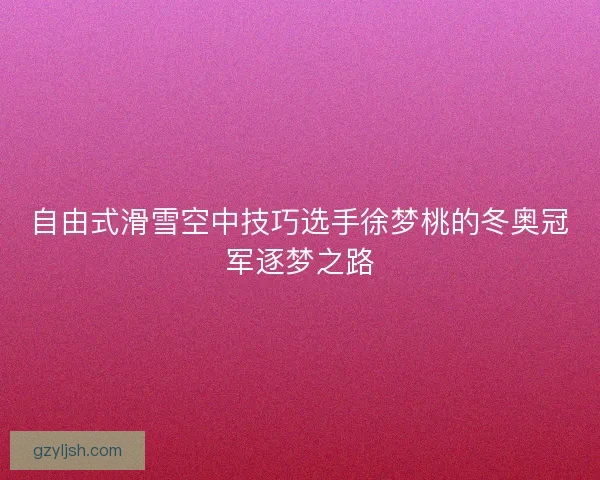 自由式滑雪空中技巧选手徐梦桃的冬奥冠军逐梦之路